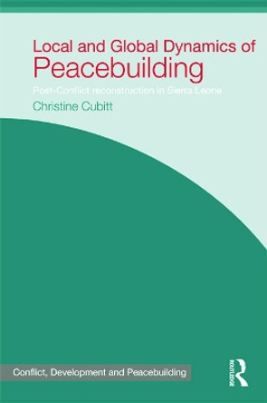 Local and Global Dynamics of Peacebuilding: Postconflict reconstruction in Sierra Leone by Christine Cubitt 9780415731478
