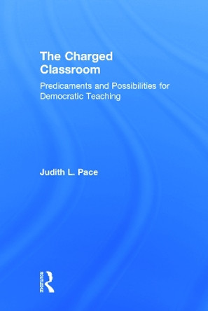 The Charged Classroom: Predicaments and Possibilities for Democratic Teaching by Judith L. Pace 9780415736640