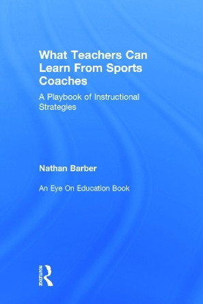 What Teachers Can Learn From Sports Coaches: A Playbook of Instructional Strategies by Nathan Barber 9780415738262