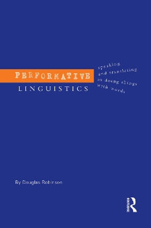 Performative Linguistics: Speaking and Translating as Doing Things with Words by Douglas Robinson 9780415753999