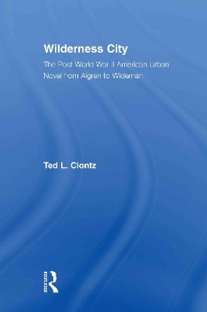 Wilderness City: The Post-War American Urban Novel from Nelson Algren to John Edger Wideman by Ted Clontz 9780415803076