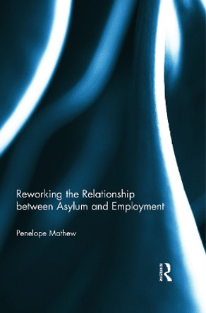 Reworking the Relationship between Asylum and Employment by Penelope Mathew 9780415741460