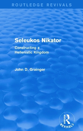 Seleukos Nikator: Constructing a Hellenistic Kingdom by Dr. John D. Grainger 9780415744010