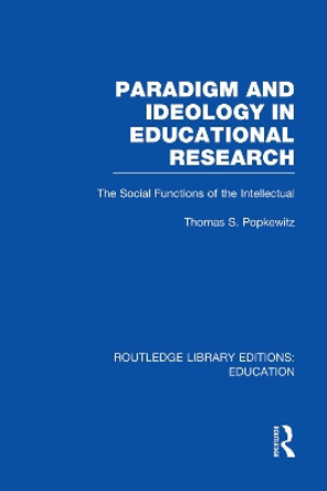 Paradigm and Ideology in Educational Research: The Social Functions of the Intellectual by Thomas S. Popkewitz 9780415752916