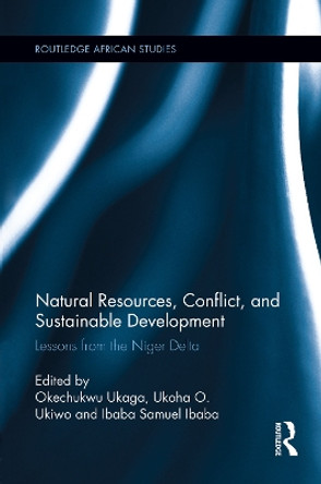 Natural Resources, Conflict, and Sustainable Development: Lessons from the Niger Delta by Okechukwu Ukaga 9780415754507