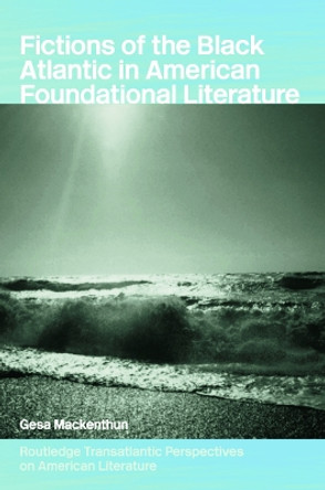 Fictions of the Black Atlantic in American Foundational Literature by Gesa Mackenthun 9780415758857