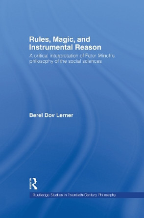 Rules, Magic and Instrumental Reason: A Critical Interpretation of Peter Winch's Philosophy of the Social Sciences by Berel Dov Lerner 9780415758529