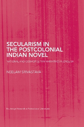 Secularism in the Postcolonial Indian Novel: National and Cosmopolitan Narratives in English by Neelam Srivastava 9780415759502