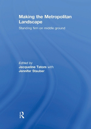 Making the Metropolitan Landscape: Standing Firm on Middle Ground by Jacqueline Tatom 9780415774109