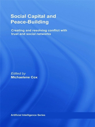 Social Capital and Peace-Building: Creating and Resolving Conflict with Trust and Social Networks by Michaelene Cox 9780415776585