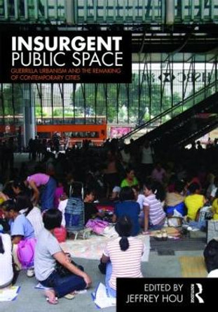 Insurgent Public Space: Guerrilla Urbanism and the Remaking of Contemporary Cities by Jeffrey Hou 9780415779661