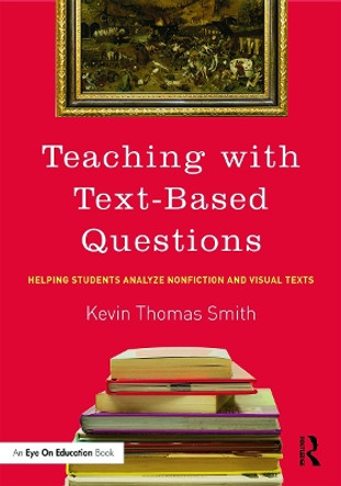 Teaching With Text-Based Questions: Helping Students Analyze Nonfiction and Visual Texts by Kevin Thomas Smith 9780415744041