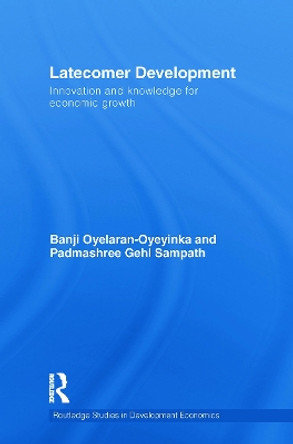 Latecomer Development: Innovation and knowledge for economic growth by Banji Oyelaran-Oyeyinka 9780415749923