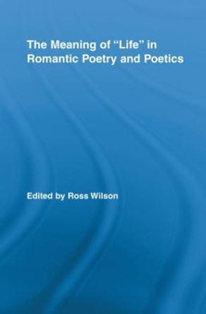 The Meaning of Life in Romantic Poetry and Poetics by Ross Wilson 9780415809139