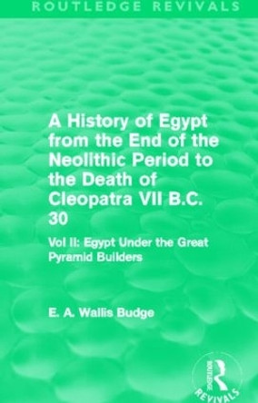 A History of Egypt from the End of the Neolithic Period to the Death of Cleopatra VII B.C. 30: Egypt Under the Great Pyramid Builders by Sir Ernest Alfred Wallace Budge 9780415810005