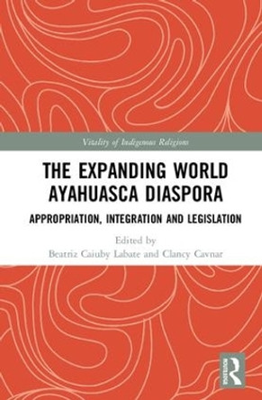 The Expanding World Ayahuasca Diaspora: Appropriation, Integration and Legislation by Beatriz Caiuby Labate 9780415786188