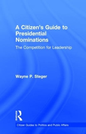 A Citizen's Guide to Presidential Nominations: The Competition for Leadership by Wayne P. Steger 9780415827584