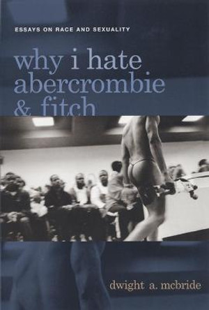 Why I Hate Abercrombie & Fitch: Essays On Race and Sexuality by Dwight McBride