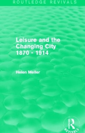 Leisure and the Changing City 1870 - 1914 by Helen Meller 9780415842167