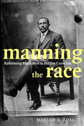 Manning the Race: Reforming Black Men in the Jim Crow Era by Marlon B. Ross