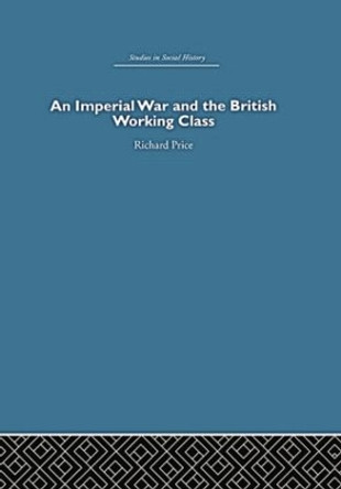 An Imperial War and the British Working Class: Working-Class Attitudes and Reactions to the Boer War, 1899-1902 by Richard Price 9780415848312