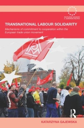 Transnational Labour Solidarity: Mechanisms of commitment to cooperation within the European Trade Union movement by Katarzyna Gajewska 9780415848558