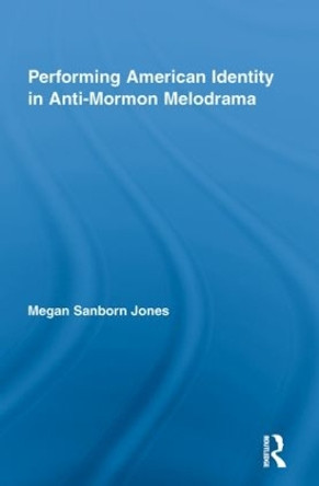 Performing American Identity in Anti-Mormon Melodrama by Megan Sanborn Jones 9780415849876