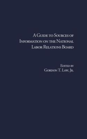 A Guide to Sources of Information on the National Labor Relations Board by Gordon T. Law, Jr.