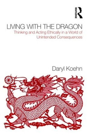 Living With the Dragon: Acting Ethically in a World of Unintended Consequences by Daryl Koehn 9780415874977