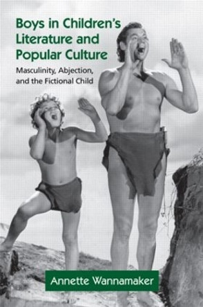 Boys in Children's Literature and Popular Culture: Masculinity, Abjection, and the Fictional Child by Annette Wannamaker 9780415875516