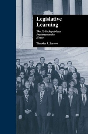 Legislative Learning: The 104th Republican Freshmen in the House by Timothy J. Barnett 9780415877534