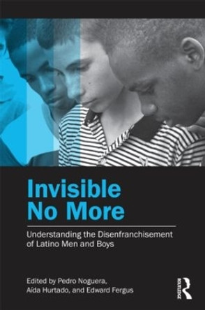 Invisible No More: Understanding the Disenfranchisement of Latino Men and Boys by Pedro A. Noguera 9780415877794