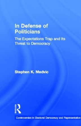 In Defense of Politicians: The Expectations Trap and Its Threat to Democracy by Stephen K. Medvic 9780415880442