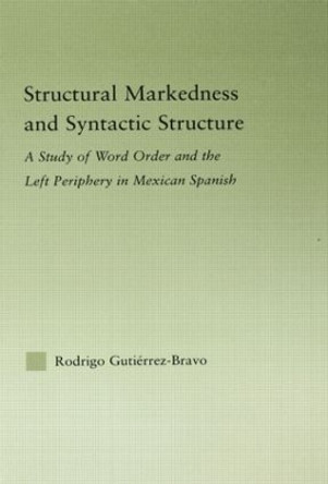 Structural Markedness and Syntactic Structure: A Study of Word Order and the Left Periphery in Mexican Spanish by Rodrigo Gutierrez-Bravo 9780415850889