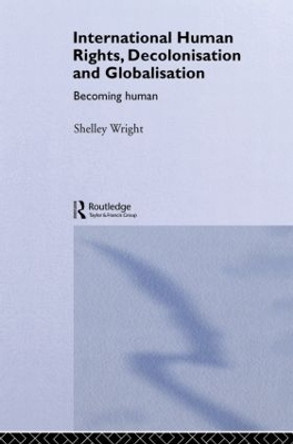 International Human Rights, Decolonisation and Globalisation: Becoming Human by Shelley Wright 9780415862912