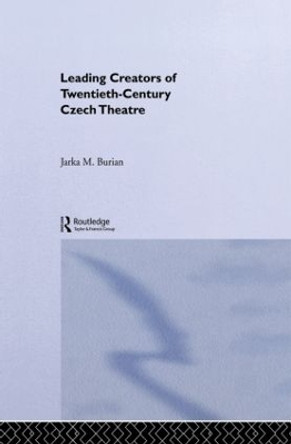 Leading Creators of Twentieth-Century Czech Theatre by Jarka M. Burian 9780415866187