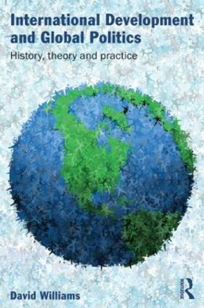 International Development and Global Politics: History, Theory and Practice by David Williams 9780415489379