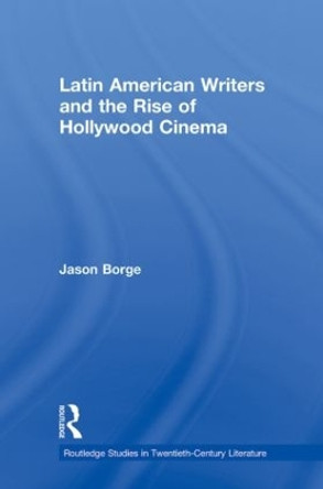 Latin American Writers and the Rise of Hollywood Cinema by Jason Borge 9780415883962