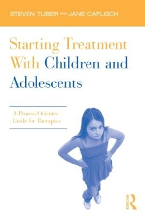 Starting Treatment With Children and Adolescents: A Process-Oriented Guide for Therapists by Steven Tuber 9780415885577