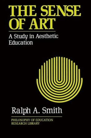 The Sense of Art: A Study in Aesthetic Education by Ralph A. Smith 9780415900898