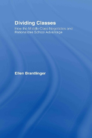 Dividing Classes: How the Middle Class Negotiates and Rationalizes School Advantage by Ellen A. Brantlinger 9780415932974