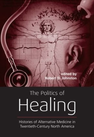 The Politics of Healing: Histories of Alternative Medicine in Twentieth-Century North America by Robert D. Johnston 9780415933391