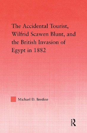 The Accidental Tourist, Wilfrid Scawen Blunt, and the British Invasion of Egypt in 1882 by Michael Berdine 9780415946445