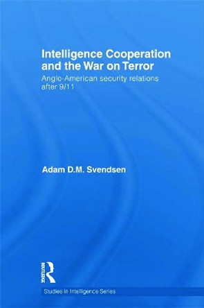 Intelligence Cooperation and the War on Terror: Anglo-American Security Relations after 9/11 by Adam D. M. Svendsen 9780415622226