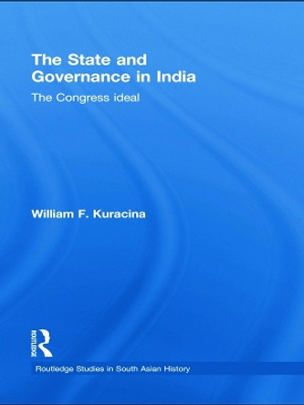 The State and Governance in India: The Congress Ideal by William F. Kuracina 9780415627566