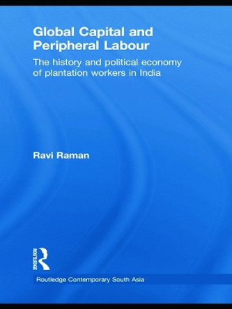 Global Capital and Peripheral Labour: The History and Political Economy of Plantation Workers in India by Ravi Raman 9780415627399