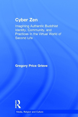 Cyber Zen: Imagining Authentic Buddhist Identity, Community, and Practices in the Virtual World of Second Life by Gregory Price Grieve 9780415628716