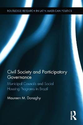 Civil Society and Participatory Governance: Municipal Councils and Social Housing Programs in Brazil by Maureen M. Donaghy 9780415629584