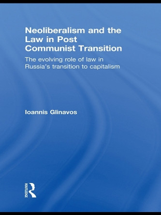 Neoliberalism and the Law in Post Communist Transition: The Evolving Role of Law in Russia's Transition to Capitalism by Ioannis Glinavos 9780415631518