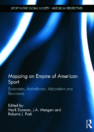 Mapping an Empire of American Sport: Expansion, Assimilation, Adaptation and Resistance by Mark Dyreson 9780415636865